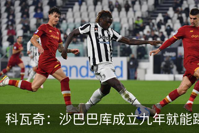 科瓦奇：沙巴巴库成立九年就能踢欧冠，说明他们做对了很多事